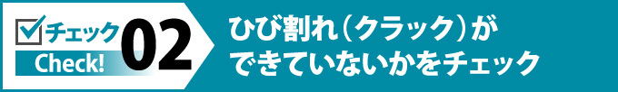 ひび割れ(クラック)ができていないかをチェック
