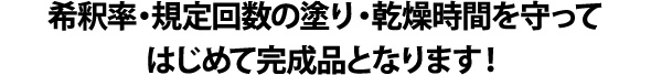 希釈率・規定回数の塗り・乾燥時間を守ってはじめて完成品となります!