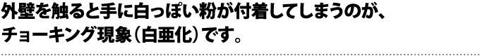 外壁を触ると手に白っぽい粉が付着してしまうのが、チョーキング現象(白亜化)です